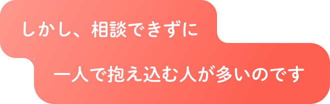 しかし、相談できずに一人で抱え込む人が多いのです